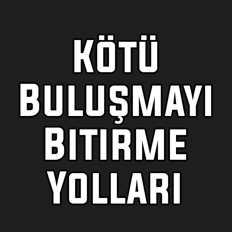 Kötü Buluşmayı Bitirme Yolları